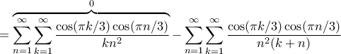 \displaystyle =\overbrace{\sum_{n=1}^{\infty}\sum_{k=1}^{\infty}\frac{\cos(\pi k/3)\cos(\pi n/3)}{kn^{2}}}^{0}}-\sum_{n=1}^{\infty}\sum_{k=1}^{\infty}\frac{\cos(\pi k/3)\cos(\pi n/3)}{n^{2}(k+n)} \displaystyle =\overbrace{\sum_{n=1}^{\infty}\sum_{k=1}^{\infty}\frac{\cos(\pi k/3)\cos(\pi n/3)}{kn^{2}}}^{0}}-\sum_{n=1}^{\infty}\sum_{k=1}^{\infty}\frac{\cos(\pi k/3)\cos(\pi n/3)}{n^{2}(k+n)}