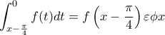 \displaystyle{\int_{x-\frac{\pi}{4}}^{0}f(t)dt=f\left(x-\frac{\pi}{4}\right)\varepsilon\phi x}