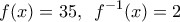 \displaystyle{ 
f(x) = 35,\,\,\,f^{ - 1} (x) = 2 
}