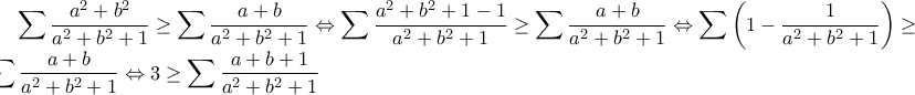 \displaystyle\sum\frac{a^2+b^2}{a^2+b^2+1}\geq\sum\frac{a+b}{a^2+b^2+1}\Leftrightarrow\sum\frac{a^2+b^2+1-1}{a^2+b^2+1}\geq\sum\frac{a+b}{a^2+b^2+1}\Leftrightarrow\sum\left(1-\frac{1}{a^2+b^2+1}\right)\geq\sum\frac{a+b}{a^2+b^2+1}\Leftrightarrow3\geq\sum\frac{a+b+1}{a^2+b^2+1} \displaystyle\sum\frac{a^2+b^2}{a^2+b^2+1}\geq\sum\frac{a+b}{a^2+b^2+1}\Leftrightarrow\sum\frac{a^2+b^2+1-1}{a^2+b^2+1}\geq\sum\frac{a+b}{a^2+b^2+1}\Leftrightarrow\sum\left(1-\frac{1}{a^2+b^2+1}\right)\geq\sum\frac{a+b}{a^2+b^2+1}\Leftrightarrow3\geq\sum\frac{a+b+1}{a^2+b^2+1}