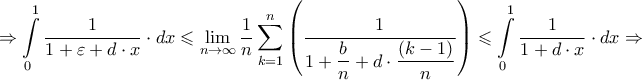 \displaystyle{ \Rightarrow \int\limits_0^1 {\frac{1}{{1 + \varepsilon + d \cdot x}} \cdot dx} \leqslant \mathop {\lim }\limits_{n \to \infty } \frac{1}{n}\sum\limits_{k = 1}^n {\left( {\frac{1}{{1 + \dfrac{b}{n} + d \cdot \dfrac{{\left( {k - 1} \right)}}{n}}}} \right)} \leqslant \int\limits_0^1 {\frac{1}{{1 + d \cdot x}} \cdot dx}\Rightarrow } \displaystyle{ \Rightarrow \int\limits_0^1 {\frac{1}{{1 + \varepsilon + d \cdot x}} \cdot dx} \leqslant \mathop {\lim }\limits_{n \to \infty } \frac{1}{n}\sum\limits_{k = 1}^n {\left( {\frac{1}{{1 + \dfrac{b}{n} + d \cdot \dfrac{{\left( {k - 1} \right)}}{n}}}} \right)} \leqslant \int\limits_0^1 {\frac{1}{{1 + d \cdot x}} \cdot dx}\Rightarrow }
