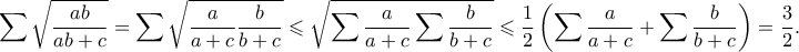 \displaystyle{ \sum \sqrt{\frac{ab}{ab+c}} = \sum \sqrt{\frac{a}{a+c} \frac{b}{b+c}} \leqslant \sqrt{\sum \frac{a}{a+c}\sum\frac{b}{b+c}} \leqslant \frac{1}{2}\left(\sum \frac{a}{a+c} + \sum \frac{b}{b+c} \right) = \frac{3}{2}.} \displaystyle{ \sum \sqrt{\frac{ab}{ab+c}} = \sum \sqrt{\frac{a}{a+c} \frac{b}{b+c}} \leqslant \sqrt{\sum \frac{a}{a+c}\sum\frac{b}{b+c}} \leqslant \frac{1}{2}\left(\sum \frac{a}{a+c} + \sum \frac{b}{b+c} \right) = \frac{3}{2}.}
