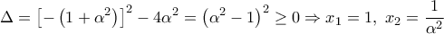 \displaystyle{\Delta ={{\left[ -\left( 1+{{\alpha }^{2}} \right) \right]}^{2}}-4{{\alpha }^{2}}={{\left( {{\alpha }^{2}}-1 \right)}^{2}}\ge 0\Rightarrow {{x}_{1}}=1,\,\,{{x}_{2}}=\frac{1}{{{\alpha }^{2}}}}