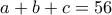 a+b+c=56 
