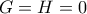 G=H=0