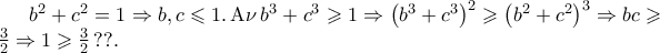 b^2  + c^2  = 1 \Rightarrow b,c \leqslant 1.\,{\rm A}\nu \,b^3  + c^3  \geqslant 1 \Rightarrow \left( {b^3  + c^3 } \right)^2  \geqslant \left( {b^2  + c^2 } \right)^3  \Rightarrow bc \geqslant \frac{3}{2} \Rightarrow 1 \geqslant \frac{3}{2}\,??.