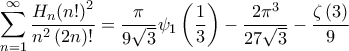 \displaystyle{\sum\limits_{n = 1}^\infty {\frac{{{H_n}{{\left( {n!} \right)}^2}}}{{{n^2}\left( {2n} \right)!}}} = \frac{\pi }{{9\sqrt 3 }}{\psi _1}\left( {\frac{1}{3}} \right) - \frac{{2{\pi ^3}}}{{27\sqrt 3 }} - \frac{{\zeta \left( 3 \right)}}{9}} \displaystyle{\sum\limits_{n = 1}^\infty {\frac{{{H_n}{{\left( {n!} \right)}^2}}}{{{n^2}\left( {2n} \right)!}}} = \frac{\pi }{{9\sqrt 3 }}{\psi _1}\left( {\frac{1}{3}} \right) - \frac{{2{\pi ^3}}}{{27\sqrt 3 }} - \frac{{\zeta \left( 3 \right)}}{9}}