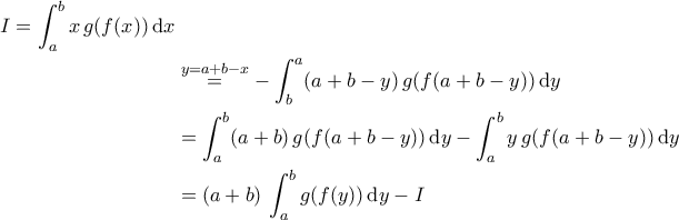 \begin{aligned} I=\int_{a}^{b}x\,g(f(x))\,\mathrm{d}x\\&\stackrel{y=a+b-x}{=}-\int_{b}^{a}(a+b-y)\,g(f(a+b-y))\,\mathrm{d}y\\&=\int_{a}^{b}(a+b)\,g(f(a+b-y))\,\mathrm{d}y-\int_{a}^{b}y\,g(f(a+b-y))\,\mathrm{d}y\\&=(a+b)\,\int_{a}^{b}g(f(y))\,\mathrm{d}y-I\end{aligned} \begin{aligned} I=\int_{a}^{b}x\,g(f(x))\,\mathrm{d}x\\&\stackrel{y=a+b-x}{=}-\int_{b}^{a}(a+b-y)\,g(f(a+b-y))\,\mathrm{d}y\\&=\int_{a}^{b}(a+b)\,g(f(a+b-y))\,\mathrm{d}y-\int_{a}^{b}y\,g(f(a+b-y))\,\mathrm{d}y\\&=(a+b)\,\int_{a}^{b}g(f(y))\,\mathrm{d}y-I\end{aligned}