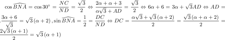 \cos \widehat{BNA}=\cos30^{\circ}=\dfrac{NC}{ND}=\dfrac{\sqrt{3}}{2}\Leftrightarrow \dfrac{2\alpha+\alpha +3 }{\alpha \sqrt{3}+AD}=\dfrac{\sqrt{3}}{2} \Leftrightarrow 6\alpha +6=3\alpha +\sqrt{3}AD\Leftrightarrow AD=...\dfrac{3\alpha +6}{\sqrt{3}}=  \sqrt{3}\left ( \alpha +2 \right ), \sin \widehat{BNA}=\dfrac{1}{2}=\dfrac{DC}{ND}\Leftrightarrow DC=\dfrac{ \alpha \sqrt{3} +\sqrt{3}\left ( \alpha +2 \right )}{2}=\dfrac{\sqrt{3}\left ( \alpha +\alpha +2 \right ) }{2}=..\dfrac{2\sqrt{3}\left ( \alpha +1 \right )}{2}=\sqrt{3}\left ( \alpha +1 \right )