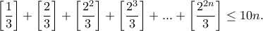 \displaystyle \left [ \frac{1}{3} \right ]+\left [ \frac{2}{3} \right ]+\left [ \frac{2^{2}}{3} \right ]+\left [ \frac{2^{3}}{3} \right ]+...+\left [ \frac{2^{2n}}{3} \right ]\leq 10n.