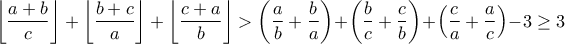 \displaystyle{\left\lfloor \frac{a+b}{c} \right\rfloor+\left\lfloor \frac{b+c}{a} \right\rfloor+\left\lfloor \frac{c+a}{b} \right\rfloor} > \left(\dfrac{a}{b} + \dfrac{b}{a}\right) + \left(\dfrac{b}{c} + \dfrac{c}{b}\right) + \left(\dfrac{c}{a} + \dfrac{a}{c}\right) - 3 \geq 3