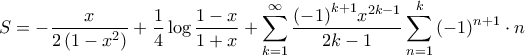 \displaystyle{S =  - \frac{x}{{2\left( {1 - {x^2}} \right)}} + \frac{1}{4}\log \frac{{1 - x}}{{1 + x}} + \sum\limits_{k = 1}^\infty  {\frac{{{{\left( { - 1} \right)}^{k + 1}}{x^{2k - 1}}}}{{2k - 1}}\sum\limits_{n = 1}^k {{{\left( { - 1} \right)}^{n + 1}} \cdot n} } }