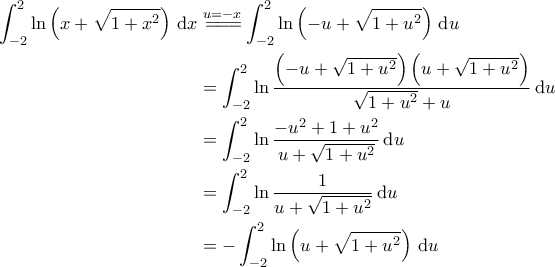 \displaystyle{\begin{aligned} 
   \int_{-2}^{2} \ln \left( x + \sqrt{1 + x^2} \right) \, \mathrm{d}x & \overset{u=-x}{=\! =\! =\! } \int_{-2}^{2} \ln \left( -u + \sqrt{1+u^2} \right) \, \mathrm{d} u \\ 
   & = \int_{-2}^{2} \ln \frac{\left( -u + \sqrt{1+u^2} \right) \left( u + \sqrt{1+u^2} \right)}{\sqrt{1+u^2} + u} \, \mathrm{d}u \\ 
   & = \int_{-2}^{2} \ln \frac{-u^2 + 1 + u^2}{u + \sqrt{1+u^2}} \, \mathrm{d}u \\ 
   & = \int_{-2}^{2} \ln \frac{1}{u + \sqrt{1+u^2}} \, \mathrm{d}u \\ 
   & = - \int_{-2}^{2} \ln \left( u + \sqrt{1 + u^2} \right) \, \mathrm{d}u 
\end{aligned}}