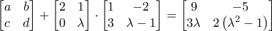\displaystyle{\displaystyle{\begin{bmatrix}a & b \\ c & d}\end{bmatrix} + \displaystyle{\begin{bmatrix}2 & 1 \\ 0 & \lambda}\end{bmatrix}\cdot\displaystyle{\begin{bmatrix}1 & -2 \\ 3 & \lambda -1}\end{bmatrix}=\displaystyle{\begin{bmatrix}9 & -5 \\ 3\lambda & 2\left(\lambda^2 -1\right)}\end{bmatrix}}