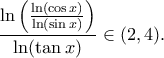\displaystyle{\frac{\ln \left(\frac{\ln (\cos x)}{\ln (\sin x)}\right)}{\ln (\tan x)} \in (2,4).}