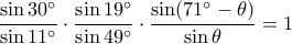 \displaystyle \frac {\sin 30^\circ}{\sin 11^\circ} \cdot \frac {\sin 19^\circ}{\sin 49^\circ} \cdot \frac {\sin (71^\circ-\theta)}{\sin \theta}=1 \displaystyle \frac {\sin 30^\circ}{\sin 11^\circ} \cdot \frac {\sin 19^\circ}{\sin 49^\circ} \cdot \frac {\sin (71^\circ-\theta)}{\sin \theta}=1