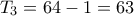 T_3 = 64-1 = 63