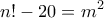 \displaystyle{n! -20 =m^2} \displaystyle{n! -20 =m^2}
