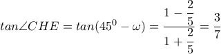 tan \angle CHE= tan (45^0- \omega )= \dfrac{1- \dfrac{2}{5} }{1+ \dfrac{2}{5} }= \dfrac{3}{7} tan \angle CHE= tan (45^0- \omega )= \dfrac{1- \dfrac{2}{5} }{1+ \dfrac{2}{5} }= \dfrac{3}{7}