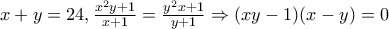 x+y=24, \frac{x^2y+1}{x+1}=\frac{y^2x+1}{y+1} \Rightarrow (xy-1)(x-y)=0