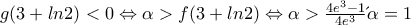 g(3+ln2)<0 \Leftrightarrow \alpha >f(3+ln2) \Leftrightarrow \alpha>\frac{4e^3-1}{4e^3} 
&epsilon;&pi;&omicron;&mu;έ&nu;&omega;&sigmaf; \alpha=1
