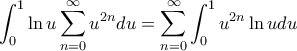 \displaystyle \int_{0}^{1} \ln u \sum_{n=0}^{\infty} u^{2n} du= \sum_{n=0}^{\infty}\int_{0}^{1} u^{2n} \ln u du \displaystyle \int_{0}^{1} \ln u \sum_{n=0}^{\infty} u^{2n} du= \sum_{n=0}^{\infty}\int_{0}^{1} u^{2n} \ln u du