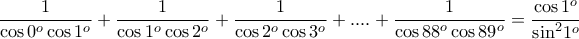 \displaystyle{\frac{1}{{\cos {0^o}\cos {1^o}}} + \frac{1}{{\cos {1^o}\cos {2^o}}} + \frac{1}{{\cos {2^o}\cos {3^o}}} + .... + \frac{1}{{\cos {{88}^o}\cos {{89}^o}}} = \frac{{\cos {1^o}}}{{{{\sin }^2}{1^o}}}}
