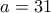 a=31