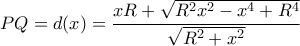 \displaystyle{PQ = d(x) = \frac{{xR + \sqrt {{R^2}{x^2} - {x^4} + {R^4}} }}{{\sqrt {{R^2} + {x^2}} }}} \displaystyle{PQ = d(x) = \frac{{xR + \sqrt {{R^2}{x^2} - {x^4} + {R^4}} }}{{\sqrt {{R^2} + {x^2}} }}}
