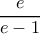 \displaystyle{  \dfrac {e}{e-1}}