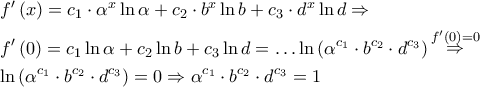 \displaystyle{
\begin{gathered}
f'\left( x \right) = c_1 \cdot \alpha ^x \ln \alpha + c_2 \cdot b^x \ln b + c_3 \cdot d^x \ln d \Rightarrow \hfill \\
f'\left( 0 \right) = c_1 \ln \alpha + c_2 \ln b + c_3 \ln d = \ldots \ln \left( {\alpha ^{c_1 } \cdot b^{c_2 } \cdot d^{c_3 } } \right)\mathop \Rightarrow \limits^{f'\left( 0 \right) = 0} \hfill \\
\ln \left( {\alpha ^{c_1 } \cdot b^{c_2 } \cdot d^{c_3 } } \right) = 0 \Rightarrow \alpha ^{c_1 } \cdot b^{c_2 } \cdot d^{c_3 } = 1 \hfill \\
\end{gathered}
} \displaystyle{
\begin{gathered}
f'\left( x \right) = c_1 \cdot \alpha ^x \ln \alpha + c_2 \cdot b^x \ln b + c_3 \cdot d^x \ln d \Rightarrow \hfill \\
f'\left( 0 \right) = c_1 \ln \alpha + c_2 \ln b + c_3 \ln d = \ldots \ln \left( {\alpha ^{c_1 } \cdot b^{c_2 } \cdot d^{c_3 } } \right)\mathop \Rightarrow \limits^{f'\left( 0 \right) = 0} \hfill \\
\ln \left( {\alpha ^{c_1 } \cdot b^{c_2 } \cdot d^{c_3 } } \right) = 0 \Rightarrow \alpha ^{c_1 } \cdot b^{c_2 } \cdot d^{c_3 } = 1 \hfill \\
\end{gathered}
}