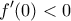 \displaystyle{f'(0) < 0}