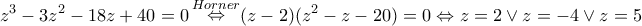 \displaystyle {z^3} - 3{z^2} - 18z + 40 = 0\mathop  \Leftrightarrow \limits^{Horner} (z - 2)({z^2} - z - 20) = 0 \Leftrightarrow z = 2 \vee z =  - 4 \vee z = 5