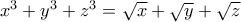 x^3+y^3+z^3= \sqrt{x} + \sqrt{y} + \sqrt{z} x^3+y^3+z^3= \sqrt{x} + \sqrt{y} + \sqrt{z}
