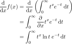 \displaystyle{\begin{aligned} 
\frac{\mathrm{d} }{\mathrm{d} x} f(x) &= \frac{\mathrm{d} }{\mathrm{d} x}\left ( \int_{0}^{\infty} t^xe^{-t} \; \mathrm{d}t  \right )  \\  
 &= \int_{0}^{\infty}\frac{\partial }{\partial x} t^{x} e^{-t} \, \mathrm{d}t\\  
 &=  \int_{0}^{\infty} t^x \ln t \; e^{-t} \, \mathrm{d}t 
\end{aligned}}