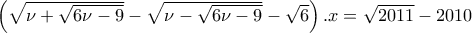 \left(\sqrt{\nu +\sqrt{6\nu -9}}-\sqrt{\nu -\sqrt{6\nu -9}}-\sqrt{6}\right).x=\sqrt{2011}-2010