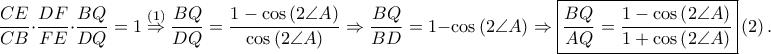 \displaystyle \frac{CE}{CB}\cdot \frac{DF}{FE}\cdot \frac{BQ}{DQ}=1\overset{\left ( 1 \right )}\Rightarrow \frac{BQ}{DQ}=\frac{1-\cos \left ( 2\angle A \right )}{\cos \left ( 2\angle A \right )}\Rightarrow \frac{BQ}{BD}=1-\cos \left ( 2\angle A \right )\Rightarrow \boxed{\frac{BQ}{AQ}=\frac{1-\cos \left ( 2\angle A \right )}{1+\cos \left ( 2\angle A \right )}}\left ( 2 \right ). \displaystyle \frac{CE}{CB}\cdot \frac{DF}{FE}\cdot \frac{BQ}{DQ}=1\overset{\left ( 1 \right )}\Rightarrow \frac{BQ}{DQ}=\frac{1-\cos \left ( 2\angle A \right )}{\cos \left ( 2\angle A \right )}\Rightarrow \frac{BQ}{BD}=1-\cos \left ( 2\angle A \right )\Rightarrow \boxed{\frac{BQ}{AQ}=\frac{1-\cos \left ( 2\angle A \right )}{1+\cos \left ( 2\angle A \right )}}\left ( 2 \right ).