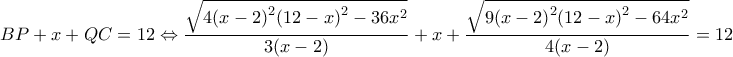 \displaystyle BP + x + QC = 12 \Leftrightarrow \frac{{\sqrt {4{{(x - 2)}^2}{{(12 - x)}^2} - 36{x^2}} }}{{3(x - 2)}} + x + \frac{{\sqrt {9{{(x - 2)}^2}{{(12 - x)}^2} - 64{x^2}} }}{{4(x - 2)}} = 12 \displaystyle BP + x + QC = 12 \Leftrightarrow \frac{{\sqrt {4{{(x - 2)}^2}{{(12 - x)}^2} - 36{x^2}} }}{{3(x - 2)}} + x + \frac{{\sqrt {9{{(x - 2)}^2}{{(12 - x)}^2} - 64{x^2}} }}{{4(x - 2)}} = 12