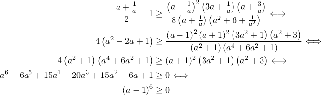 \begin{aligned} 
\displaystyle\frac{a+\frac{1}{a}}{2}-1 & \geq \frac{\left(a-\frac{1}{a}\right)^2\left(3a+\frac{1}{a}\right)\left(a+\frac{3}{a}\right)}{8\left(a+\frac{1}{a}\right)\left(a^2+6+\frac{1}{a^2}\right)} \Longleftrightarrow \\  4\left(a^2-2a+1\right) &\geq \frac{\left(a-1\right)^2(a+1)^2\left(3a^2+1\right)\left(a^2+3\right)}{\left(a^2+1\right)\left(a^4+6a^2+1\right)} \Longleftrightarrow \\  4\left(a^2+1\right)\left(a^4+6a^2+1\right) &\geq (a+1)^2\left(3a^2+1\right)\left(a^2+3\right) \Longleftrightarrow \\  a^6-6a^5+15a^4-20a^3+15a^2-6a+1 &\geq 0 \Longleftrightarrow \\ \left(a-1\right)^6 &\geq 0 
\end{aligned}
