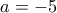 \displaystyle{a = -5} \displaystyle{a = -5}