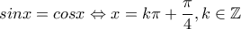 \displaystyle{sinx=cosx \Leftrightarrow x = k\pi +\frac{\pi}{4},k \in \mathbb{Z}}