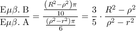 \displaystyle 
\frac{{{\rm E}\mu \beta .\;{\rm B}}}{{{\rm E}\mu \beta .\;{\rm A}}} = \frac{{\frac{{\left( {R^2  - \rho ^2 } \right)\pi }}{10}}}{{\frac{{\left( {\rho ^2  - r^2 } \right)\pi }}{6}}} = \frac{3}{5} \cdot \frac{{R^2  - \rho ^2 }}{{\rho ^2  - r^2 }}