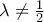 \lambda \neq \frac{1}{2}
