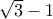  \sqrt{3}-1
