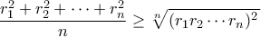\displaystyle\frac{r_1^2+r_2^2+\cdots + r_n^2}{n}\geq \sqrt[n]{\left(r_1r_2\cdots r_n)^2}