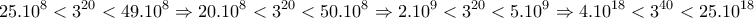 \displaystyle{25.10^8  <3^{20}<49.10^8 \Rightarrow 20.10^8 <3^{20}<50.10^8 \Rightarrow 2.10^9 <3^{20}<5.10^9 \Rightarrow 4.10^{18}<3^{40}<25.10^{18}}