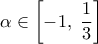  \displaystyle \alpha  \in \left[ { - 1,\;\frac{1}{3}} \right]