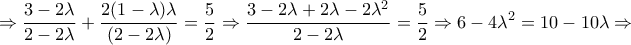 \displaystyle{\Rightarrow \frac{3-2\lambda }{2-2\lambda }+\frac{2(1-\lambda )\lambda }{(2-2\lambda )}=\frac{5}{2}\Rightarrow \frac{3-2\lambda +2\lambda -2\lambda ^2}{2-2\lambda }=\frac{5}{2}\Rightarrow 6-4\lambda ^2=10-10\lambda \Rightarrow }