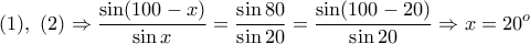 \displaystyle{(1),~(2)\Rightarrow \frac{\sin(100-x)}{\sin x}=\frac{\sin 80}{\sin 20}=\frac{\sin(100-20)}{\sin 20}\Rightarrow x=20^o}