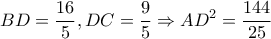 \displaystyle BD = \frac{{16}}{5},DC = \frac{9}{5} \Rightarrow A{D^2} = \frac{{144}}{{25}}